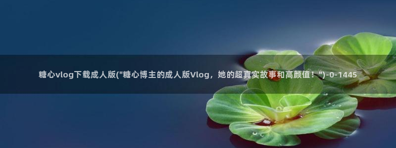 糖心vlog有哪些片：糖心vlog下载成人版(\