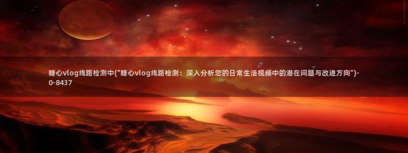 糖心vlog进不去了：糖心vlog线路检测中(\