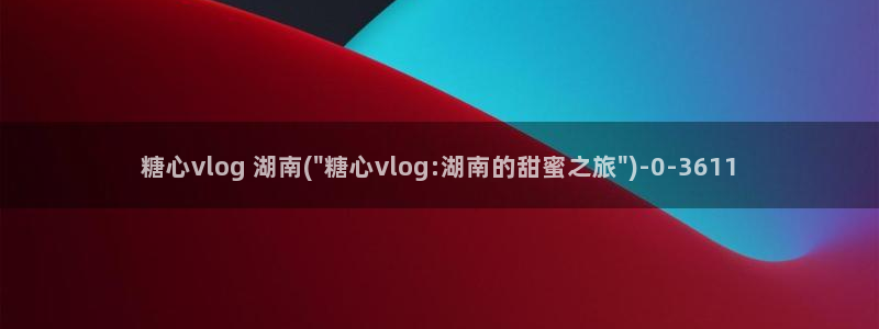 糖心vlog马甲已经满：糖心vlog 湖南(\