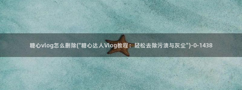 都源于糖心vlog：糖心vlog怎么删除(\